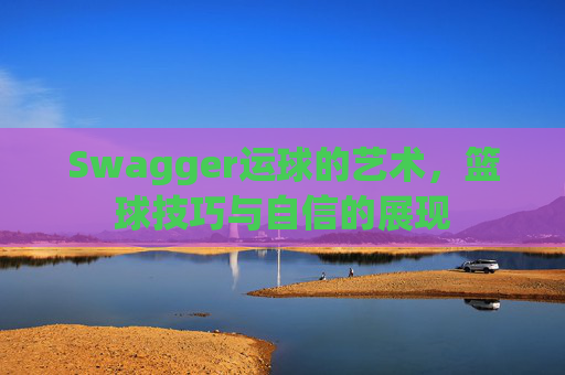 Swagger运球的艺术，篮球技巧与自信的展现